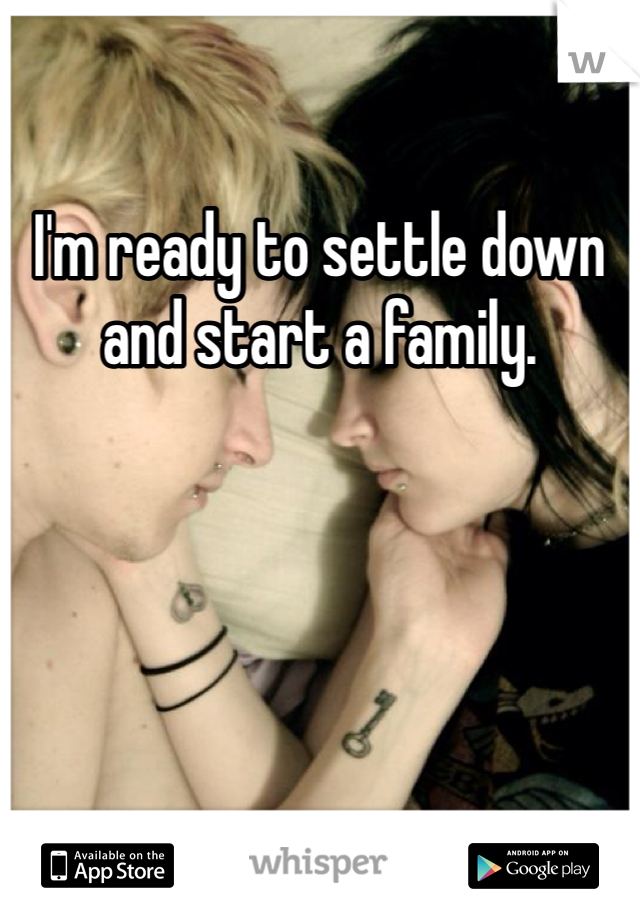 I'm ready to settle down and start a family.