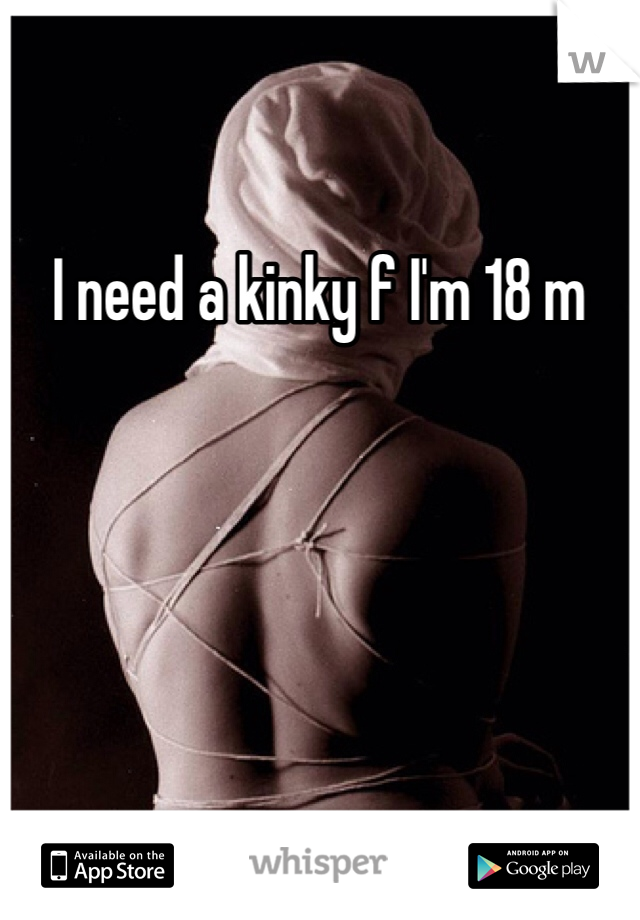 I need a kinky f I'm 18 m 