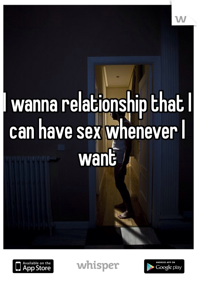 I wanna relationship that I can have sex whenever I want