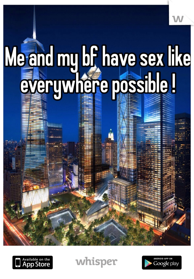 Me and my bf have sex like everywhere possible ! 