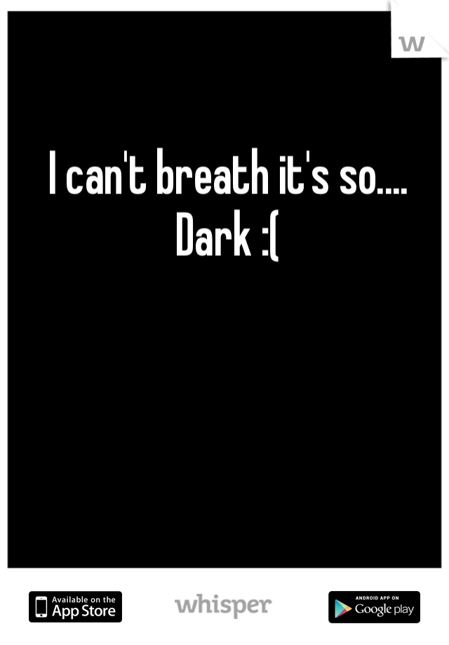I can't breath it's so.... Dark :(
