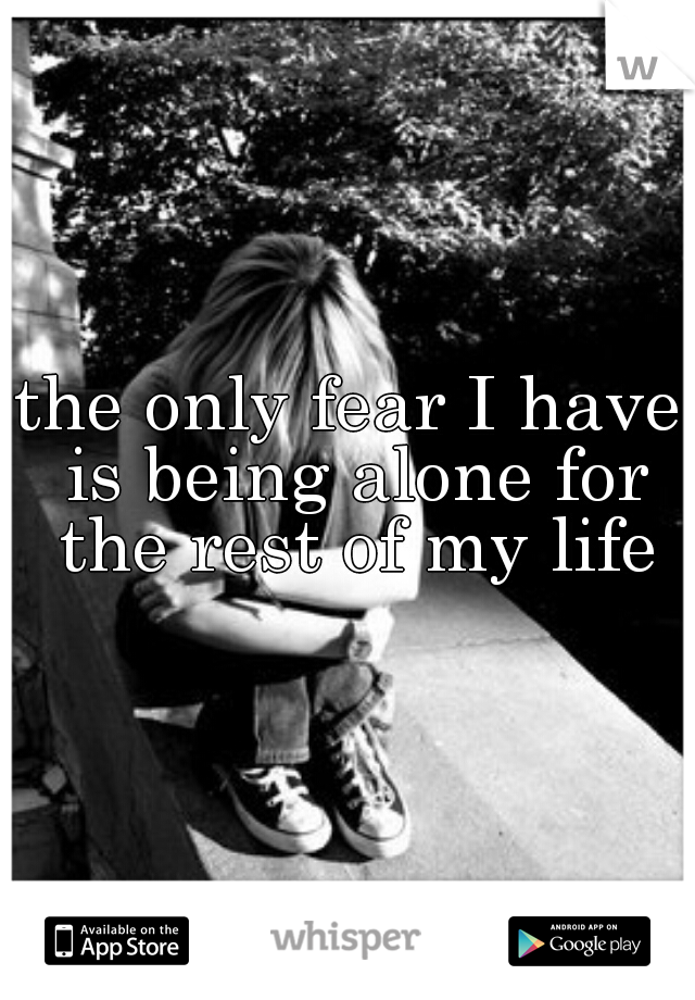 the only fear I have is being alone for the rest of my life