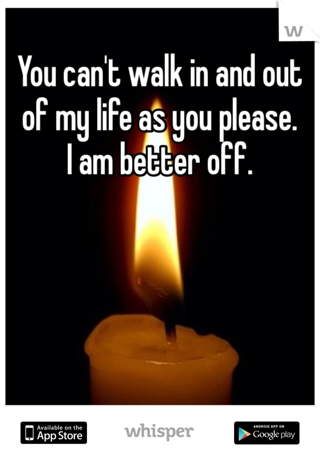 You can't walk in and out of my life as you please.
I am better off. 