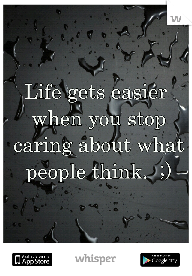 Life gets easier when you stop caring about what people think.  ;)