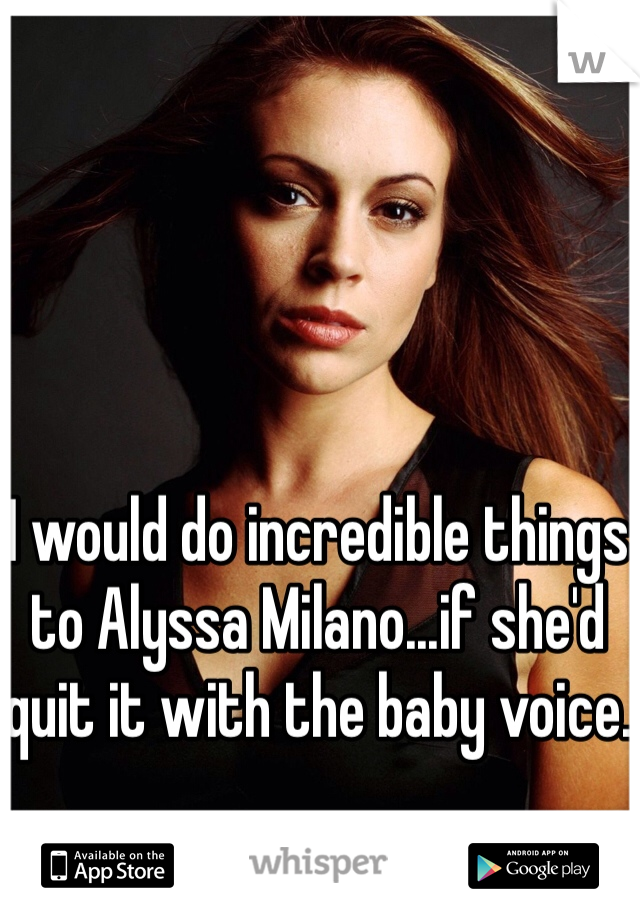 I would do incredible things to Alyssa Milano...if she'd quit it with the baby voice. 