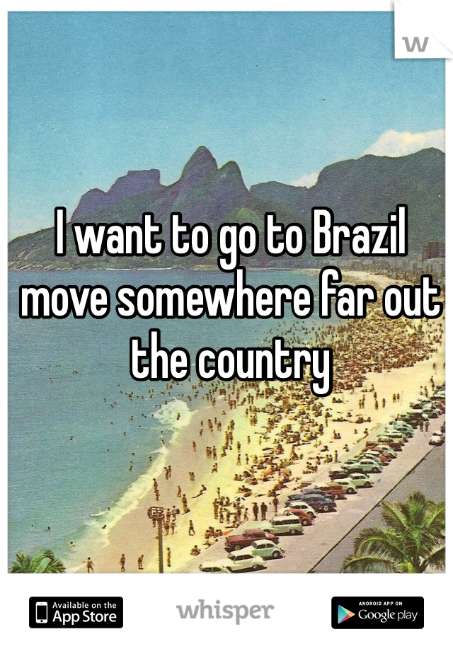 I want to go to Brazil move somewhere far out the country