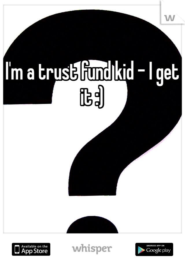 I'm a trust fund kid - I get it :)
