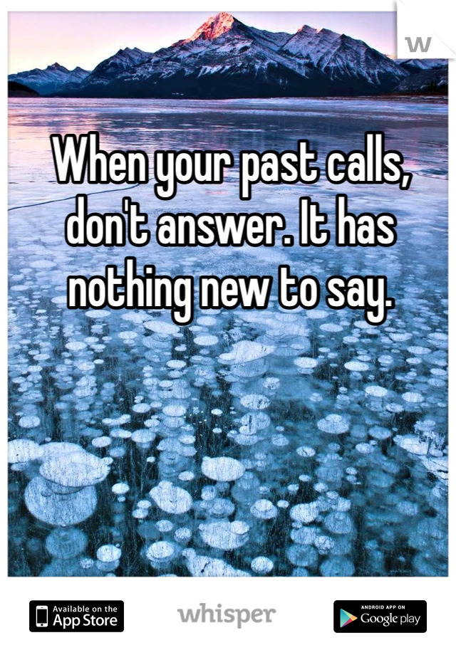 When your past calls, don't answer. It has nothing new to say. 