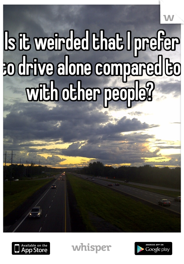  Is it weirded that I prefer to drive alone compared to with other people?  