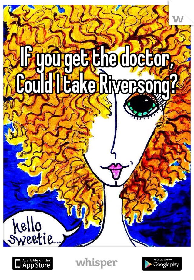 If you get the doctor, Could I take Riversong? 