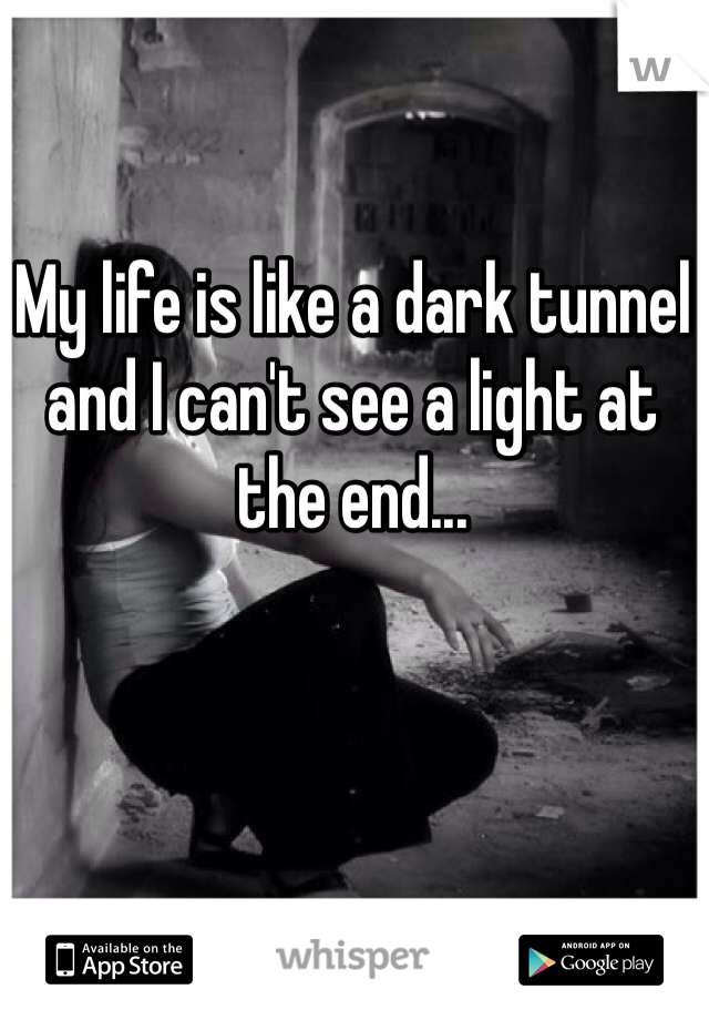 My life is like a dark tunnel and I can't see a light at the end...