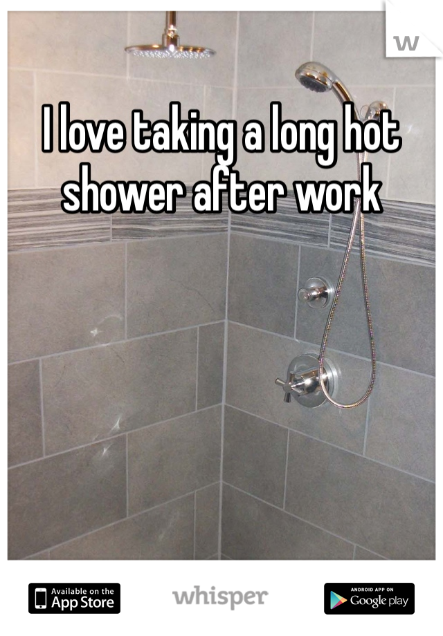 I love taking a long hot shower after work 