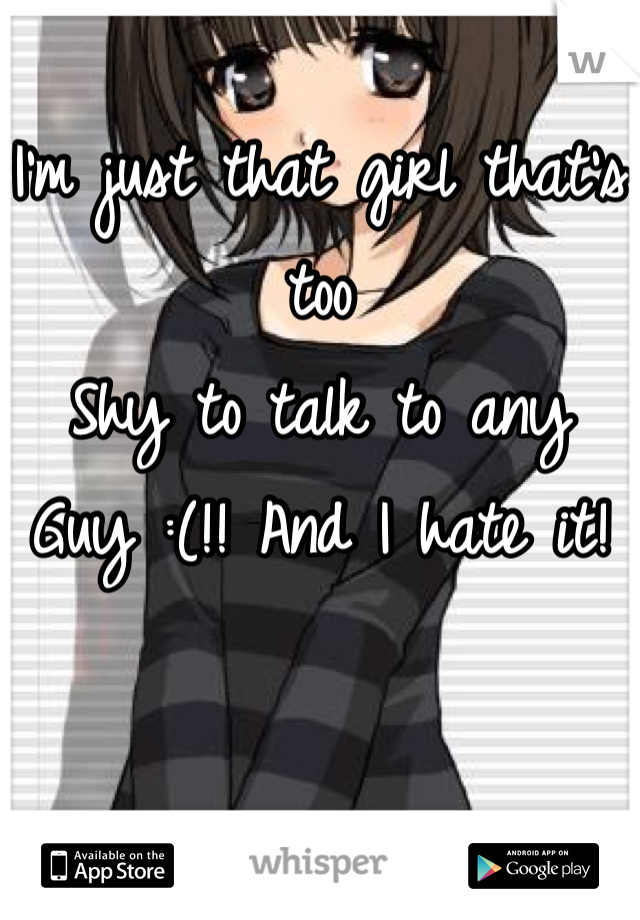 I'm just that girl that's too
Shy to talk to any
Guy :(!! And I hate it!