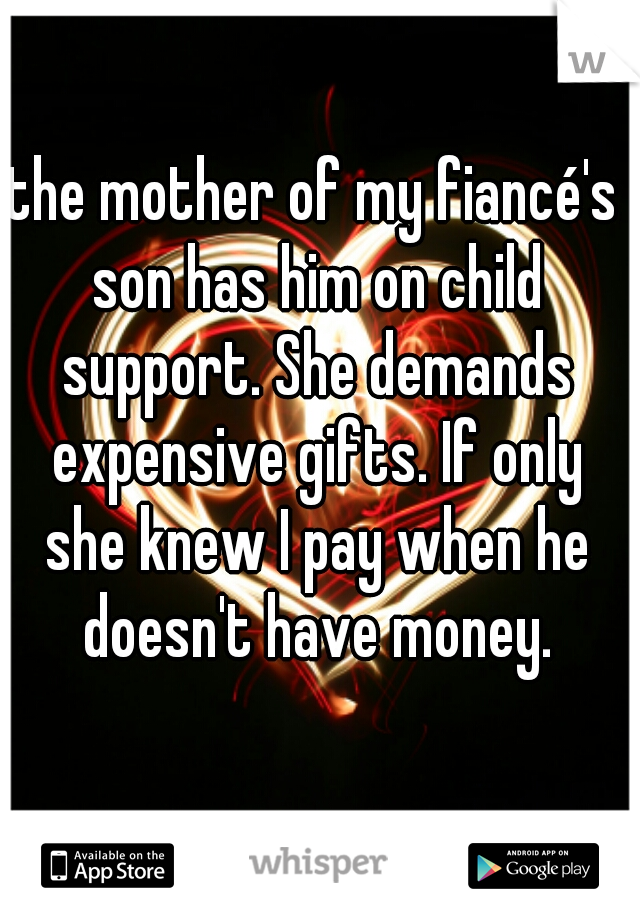 the mother of my fiancé's son has him on child support. She demands expensive gifts. If only she knew I pay when he doesn't have money.