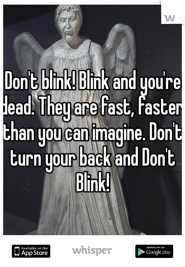 Don't blink! Blink and you're dead. They are fast, faster than you can imagine. Don't turn your back and Don't Blink!