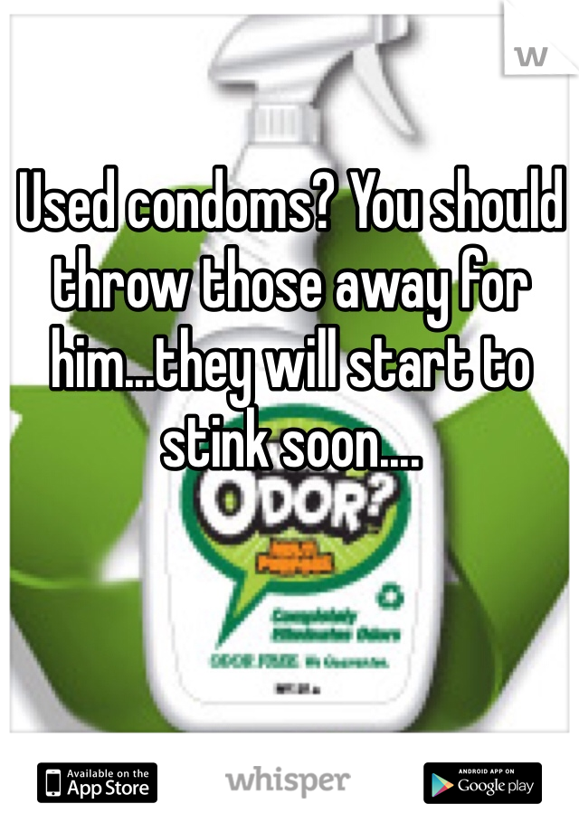 Used condoms? You should throw those away for him...they will start to stink soon....