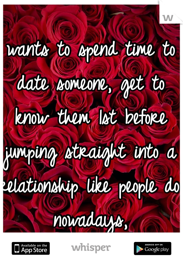 wants to spend time to date someone, get to know them 1st before jumping straight into a relationship like people do nowadays, 