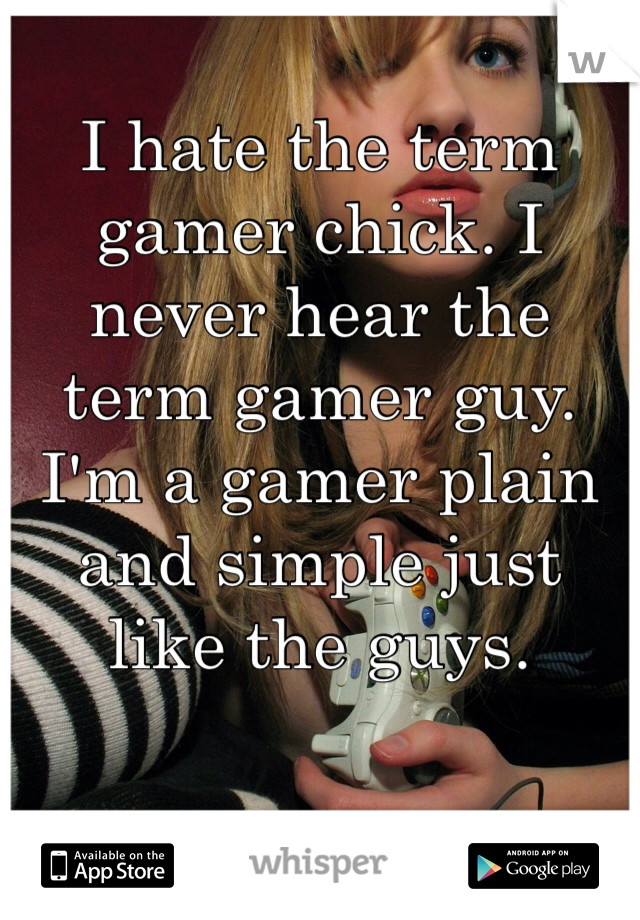 I hate the term gamer chick. I never hear the term gamer guy. I'm a gamer plain and simple just like the guys.