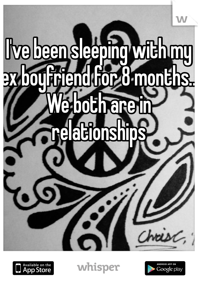 I've been sleeping with my ex boyfriend for 8 months.. We both are in relationships 