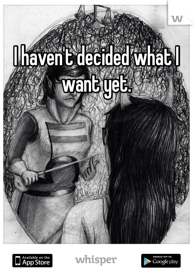 I haven't decided what I want yet. 