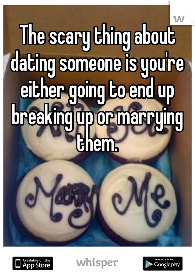 The scary thing about dating someone is you're either going to end up breaking up or marrying them.