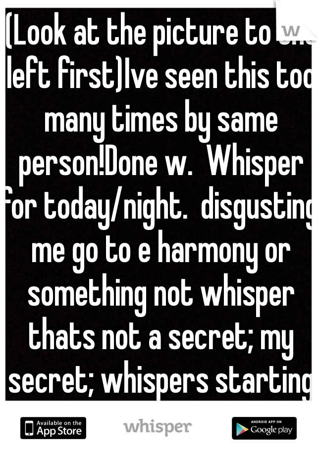 (Look at the picture to the left first)Ive seen this too many times by same person!Done w.  Whisper for today/night.  disgusting me go to e harmony or something not whisper thats not a secret; my secret; whispers starting to piss me off becuhs of it 