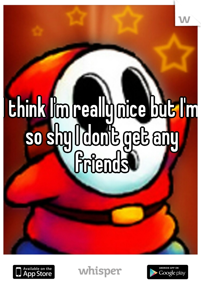 I think I'm really nice but I'm so shy I don't get any friends

