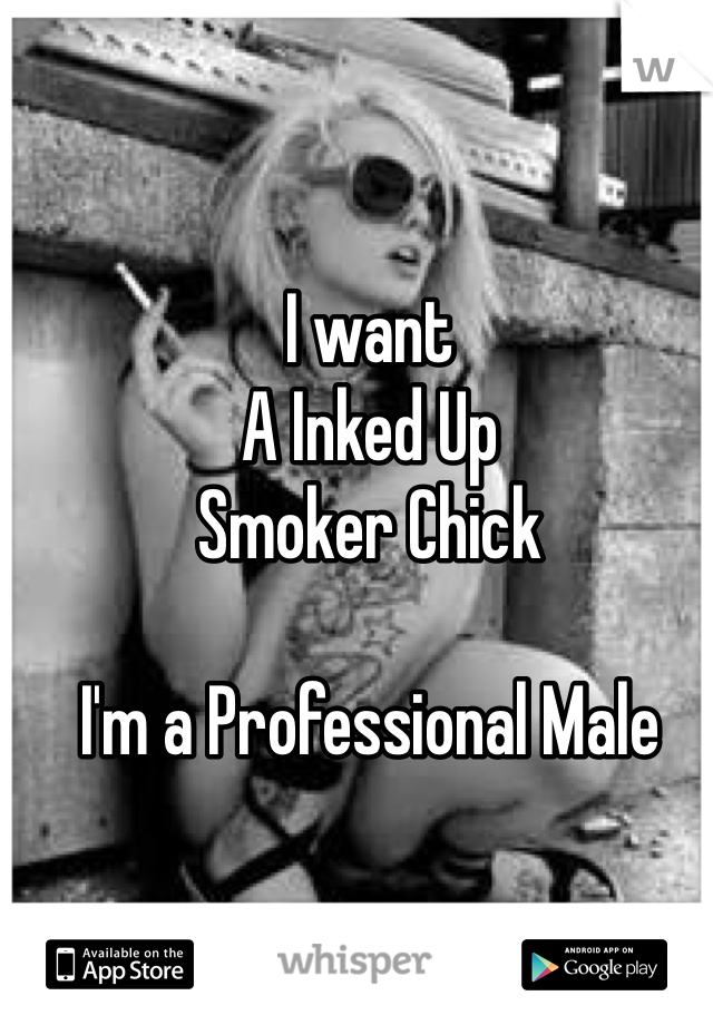 I want
A Inked Up 
Smoker Chick

I'm a Professional Male