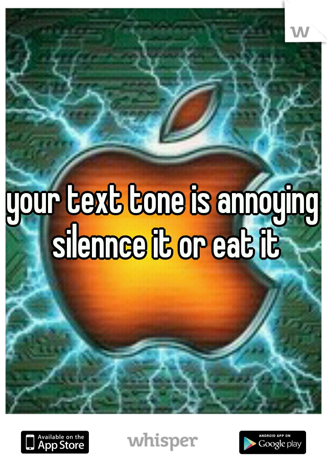 your text tone is annoying silennce it or eat it