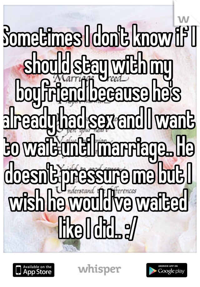 Sometimes I don't know if I should stay with my boyfriend because he's already had sex and I want to wait until marriage.. He doesn't pressure me but I wish he would've waited like I did.. :/