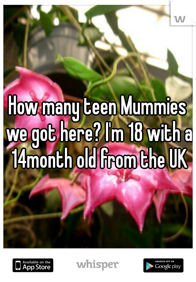 How many teen Mummies we got here? I'm 18 with a 14month old from the UK