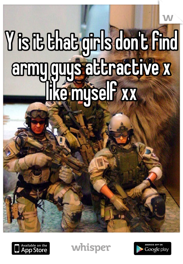 Y is it that girls don't find army guys attractive x like myself xx