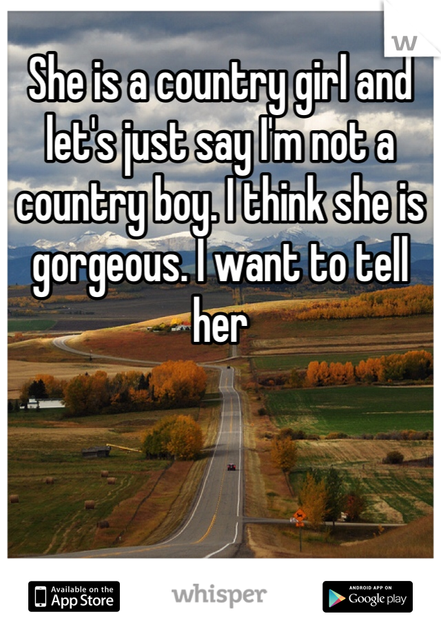 She is a country girl and let's just say I'm not a country boy. I think she is gorgeous. I want to tell her