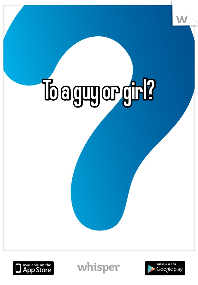 To a guy or girl?