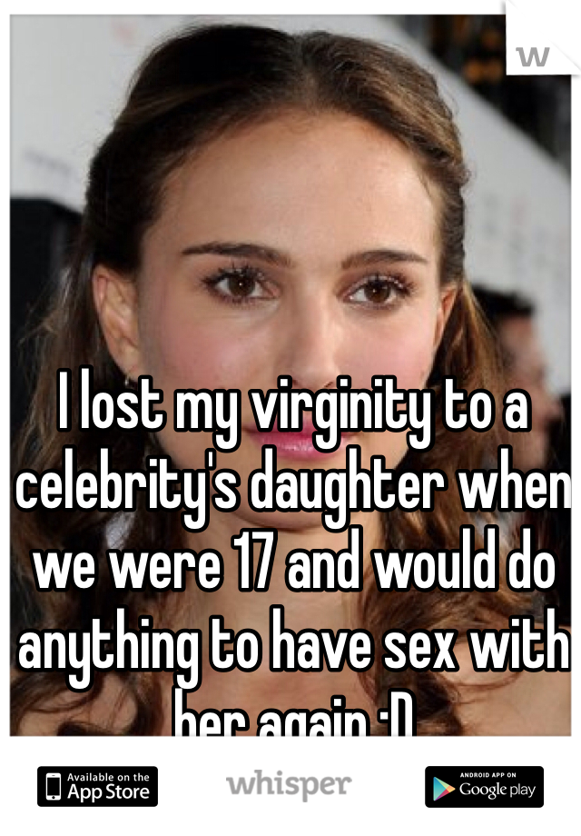 I lost my virginity to a celebrity's daughter when we were 17 and would do anything to have sex with her again :D