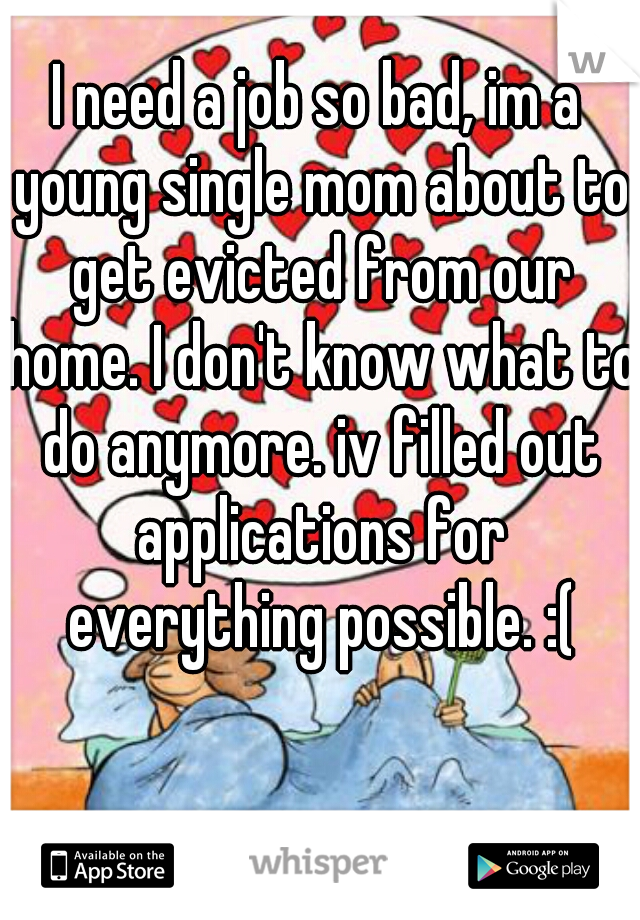 I need a job so bad, im a young single mom about to get evicted from our home. I don't know what to do anymore. iv filled out applications for everything possible. :(