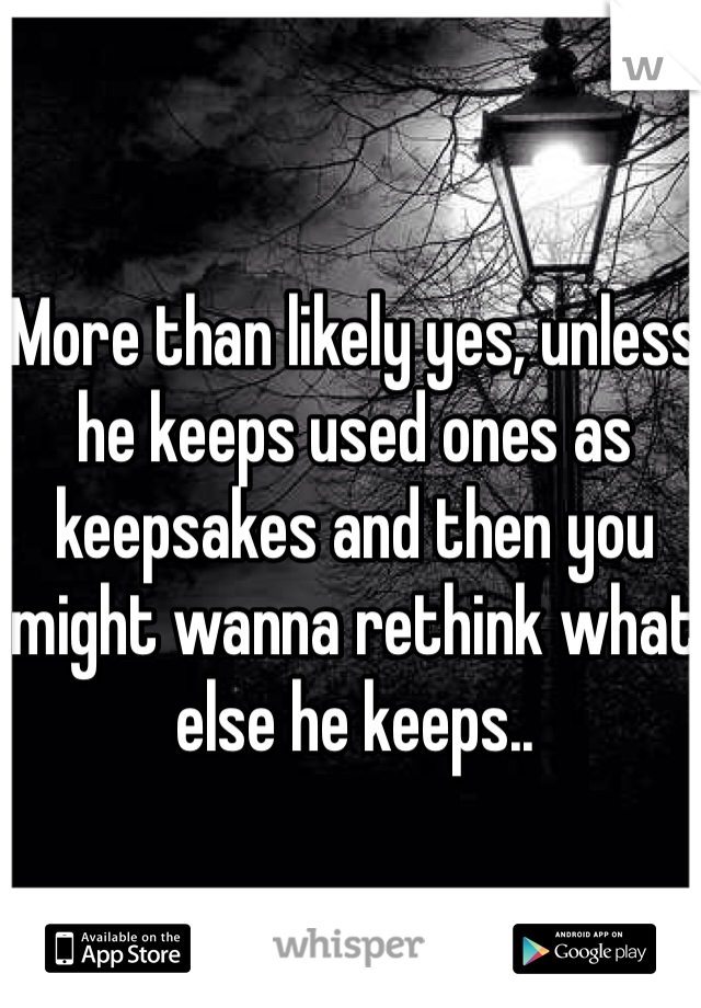 More than likely yes, unless he keeps used ones as keepsakes and then you might wanna rethink what else he keeps..