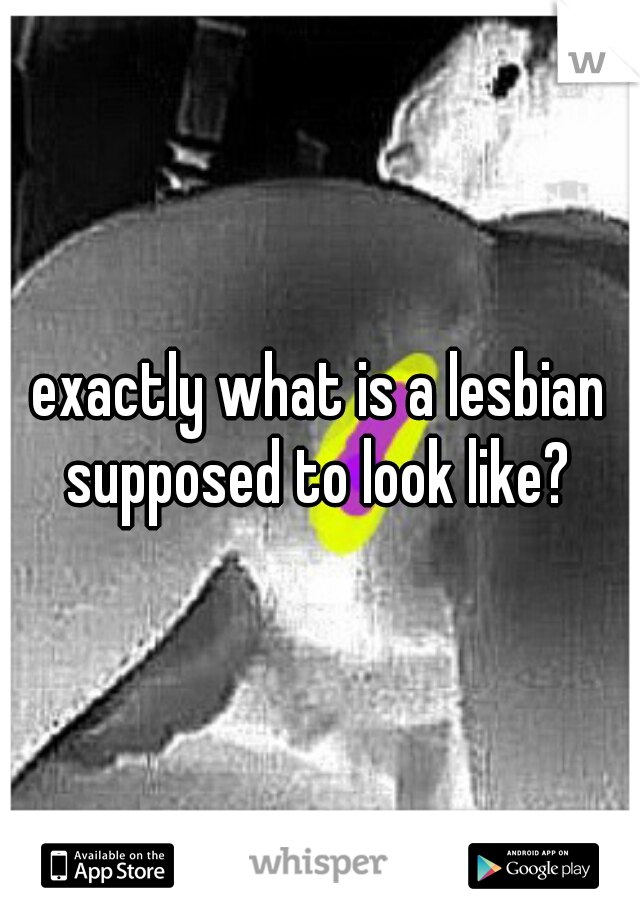 exactly what is a lesbian supposed to look like? 