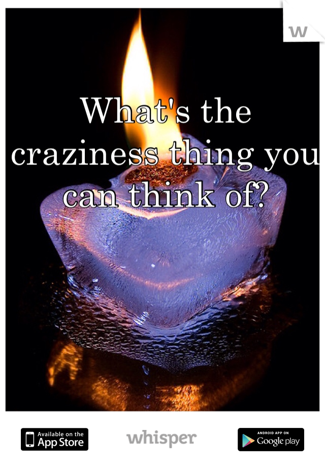 What's the craziness thing you can think of?