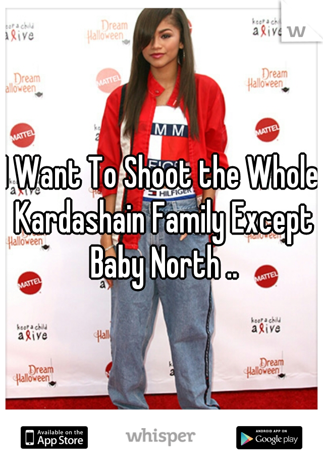 I Want To Shoot the Whole Kardashain Family Except Baby North ..