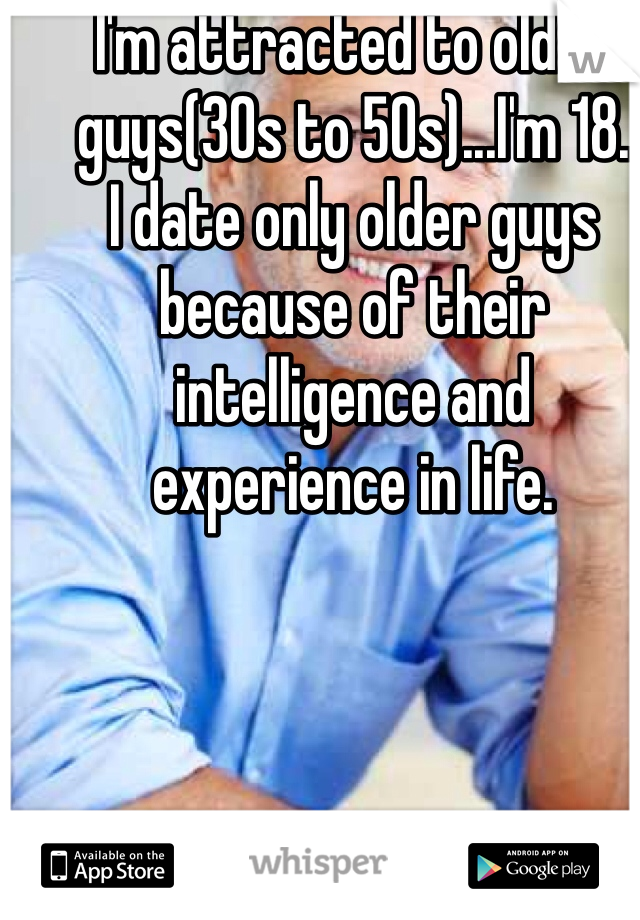 I'm attracted to older guys(30s to 50s)...I'm 18.
I date only older guys because of their intelligence and experience in life.