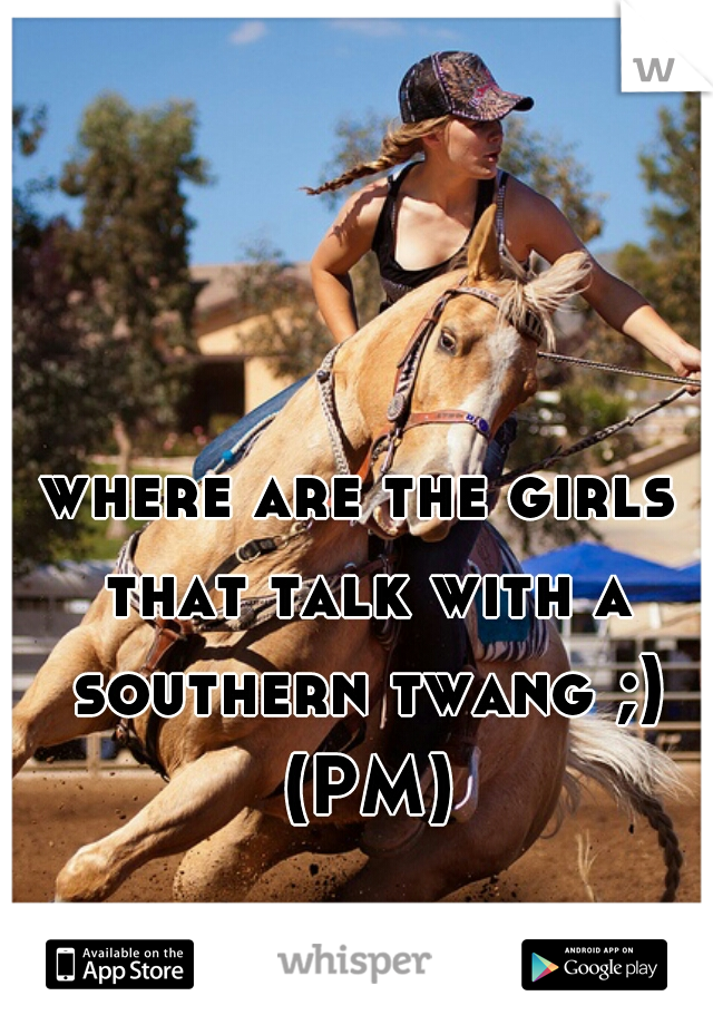where are the girls that talk with a southern twang ;) (PM)
