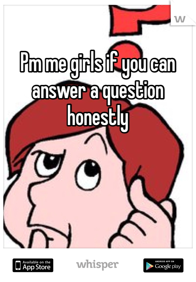 Pm me girls if you can answer a question honestly