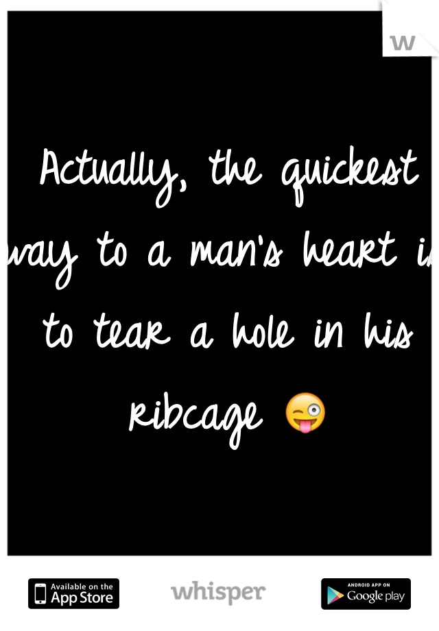 Actually, the quickest way to a man's heart is to tear a hole in his ribcage 😜