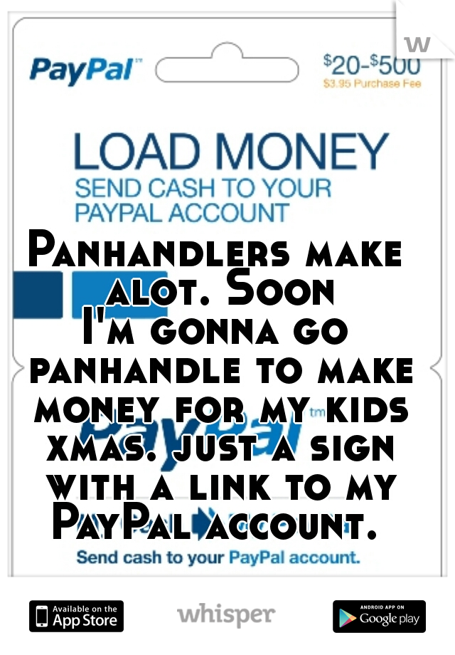 Panhandlers make alot. Soon
I'm gonna go panhandle to make money for my kids xmas. just a sign with a link to my PayPal account. 