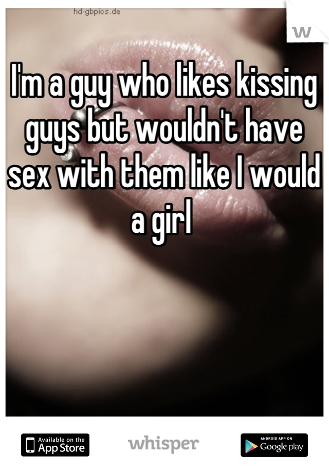 I'm a guy who likes kissing guys but wouldn't have sex with them like I would a girl 