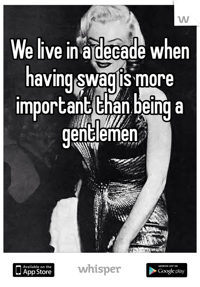 We live in a decade when having swag is more important than being a gentlemen  