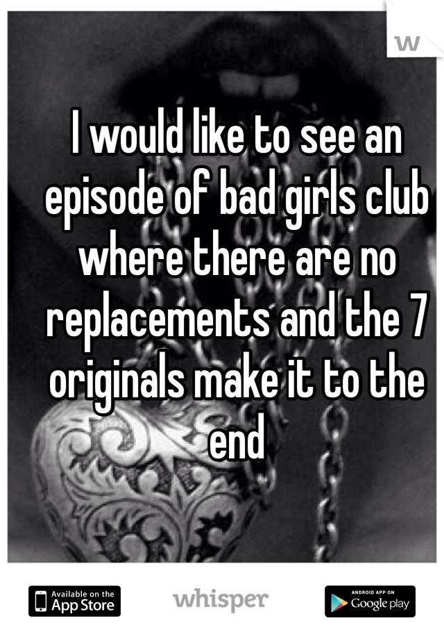 I would like to see an episode of bad girls club where there are no replacements and the 7 originals make it to the end