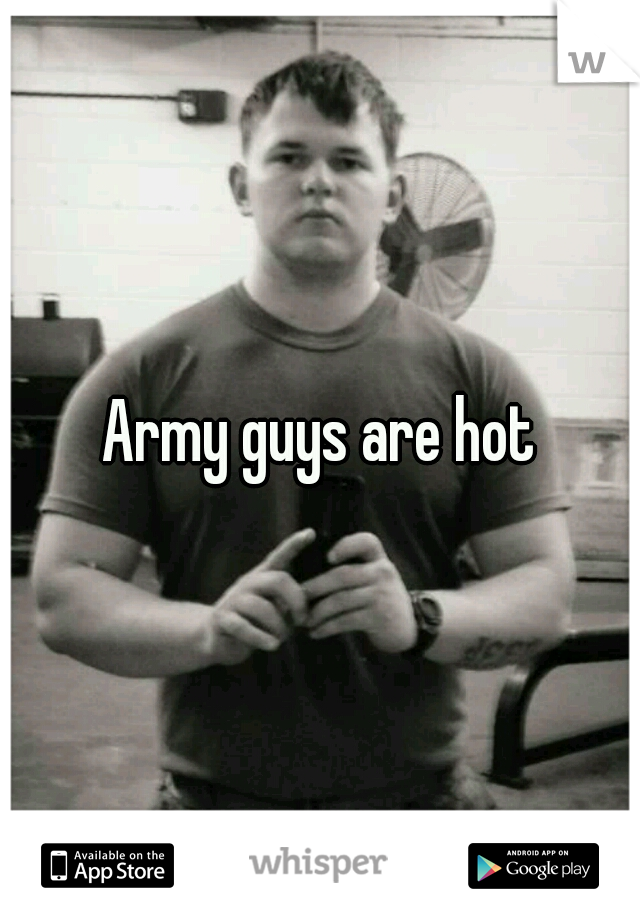 Army guys are hot
