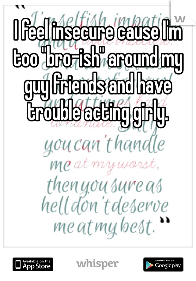 I feel insecure cause I'm too "bro-ish" around my guy friends and have trouble acting girly.
